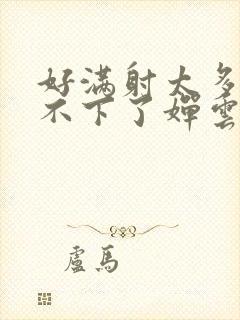 好满射太多了装不下了婵云吧