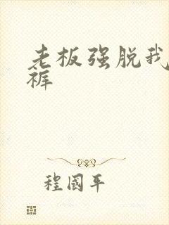 老板强脱我的内裤