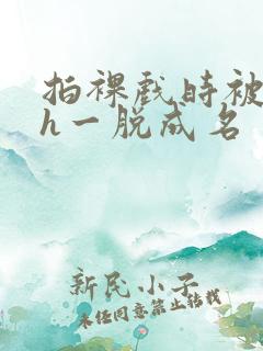 拍裸戏时被c了h一脱成名