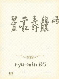 儿子弄亲妈老妈直喊舒服