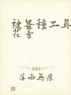 被各种工具调教花蒂