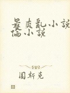 最爽乱小说录目伦小说