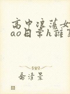 高中浪荡女挨cao日常h谁写的