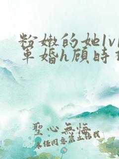 粉嫩的她1v1军婚h顾时视频