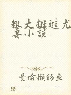 粗大挺进尤物娇妻小说