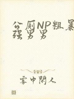 公厕NP粗暴H强男男