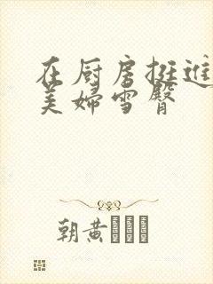 在厨房挺进市长美妇雪臀