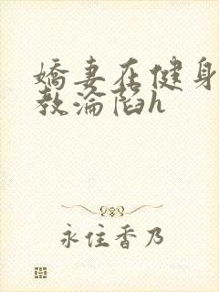 娇妻在健身房调教沦陷h