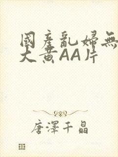 国产乱妇无乱码大黄AA片