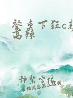 餐桌下狂c亲女高辣