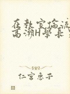 在教室伦流澡到高潮H学长男男