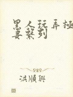 黑人玩弄极品人妻系列