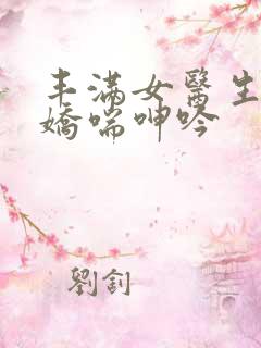 丰满女医生销魂娇喘呻吟