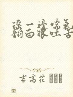 瑶一边喘气一边翻白眼吐舌头