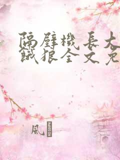 隔壁机长大叔是饿狼全文免费阅读无弹窗番外