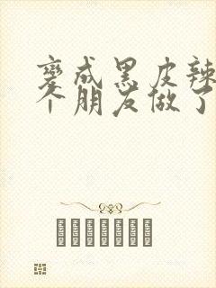 变成黑皮辣妹后个朋友做了无删