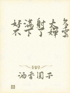 好满射太多了装不下了婵云吧漫函