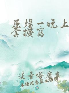 原炀一晚上9个套扩写