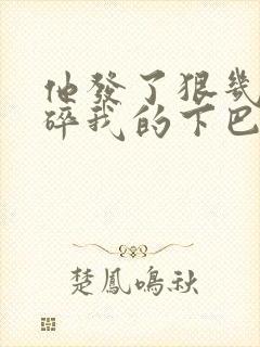 他发了狠几乎捏碎我的下巴