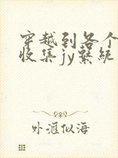 穿越到各个世界收集jy系统