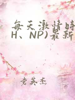 每天激情时(高H、NP)最新章节