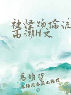 被怪物伦流澡到高潮H文