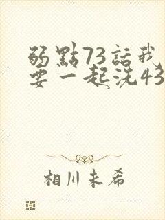 弱点73话我也要一起洗43321