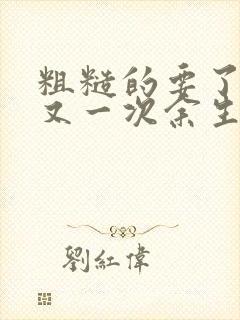 粗糙的要了一次又一次余生多喜欢