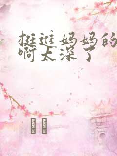 挺进妈妈的花苞啊太深了