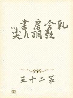 ...书房含乳尖h调教