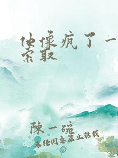 他像疯了一样的索取