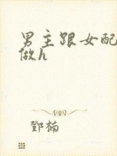 男主跟女配各种做h