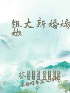 粗大新婚娇妻娇嫩