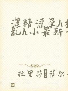 浓精灌孕h校园乱h小最新章节