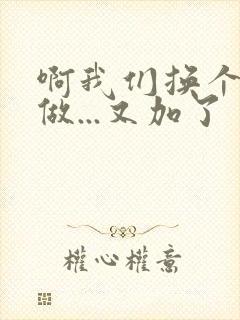 啊我们换个地方做...又加了