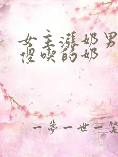 女主涨奶男主装傻吃的奶