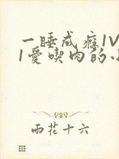 一睡成瘾1V 1爱吃肉的小丸子