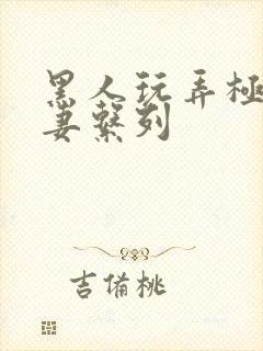 黑人玩弄极品人妻系列