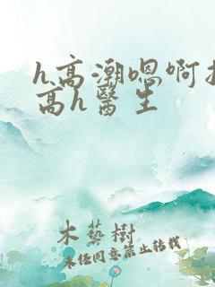 h高潮嗯啊抽搐高h医生