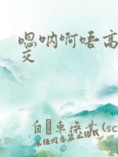 嗯呐啊唔高H兽交