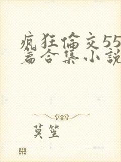 疯狂伦交550篇合集小说