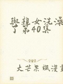 与亲女洗澡时伦了第40集