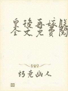 皇后再嫁朕一次全文免费阅读