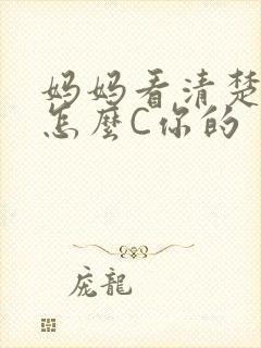 妈妈看清楚我是怎么C你的