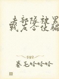 去部队被男朋友战友合伙骗了