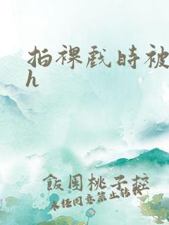 拍裸戏时被c了h