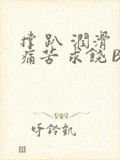 撑 趴 润滑 痛苦 求饶 BL