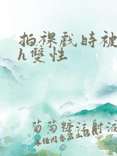 拍裸戏时被c了h双性