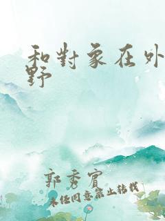 和对象在外面打野