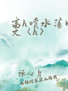 高h喷水荡肉欲文〈h〉